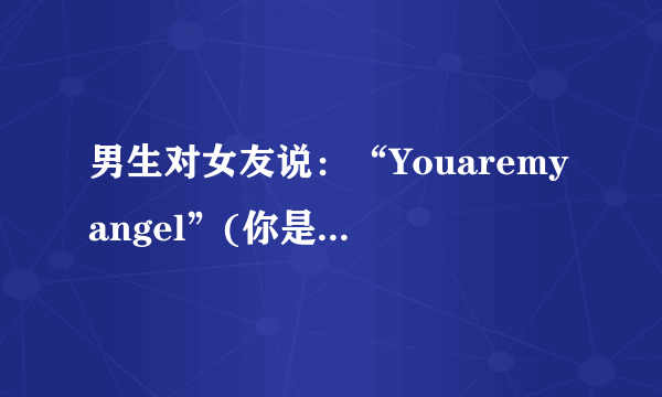 男生对女友说：“Youaremyangel”(你是我的天使)是什么意思