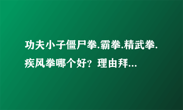 功夫小子僵尸拳.霸拳.精武拳.疾风拳哪个好？理由拜托各位了 3Q