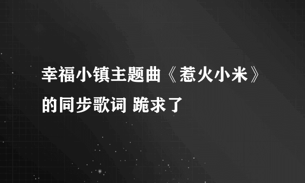 幸福小镇主题曲《惹火小米》的同步歌词 跪求了