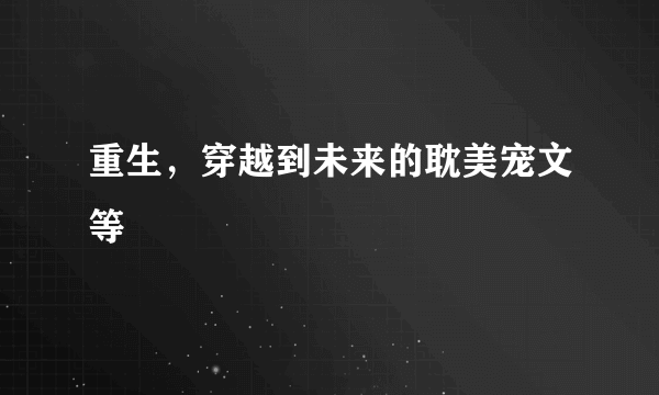 重生，穿越到未来的耽美宠文等