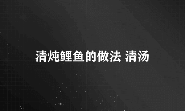 清炖鲤鱼的做法 清汤