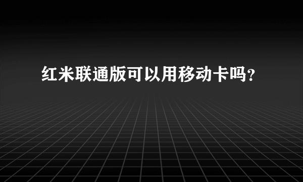 红米联通版可以用移动卡吗？