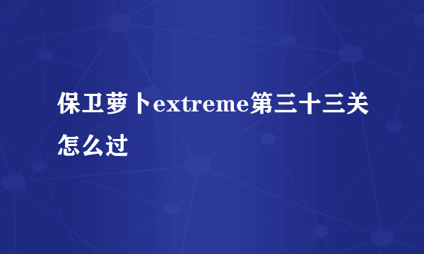 保卫萝卜extreme第三十三关怎么过