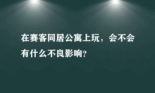 在赛客同居公寓上玩，会不会有什么不良影响？