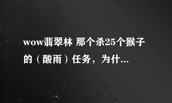 wow翡翠林 那个杀25个猴子的（酸雨）任务，为什么杀了不计数