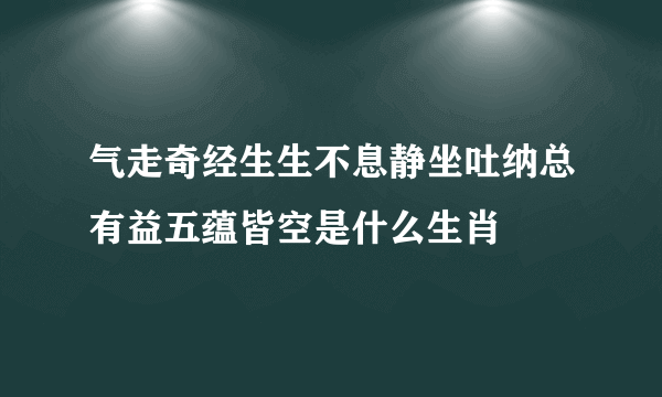 气走奇经生生不息静坐吐纳总有益五蕴皆空是什么生肖