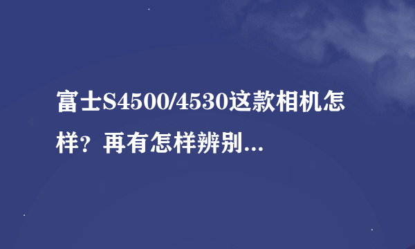 富士S4500/4530这款相机怎样？再有怎样辨别它是港货或者还是行货？？？