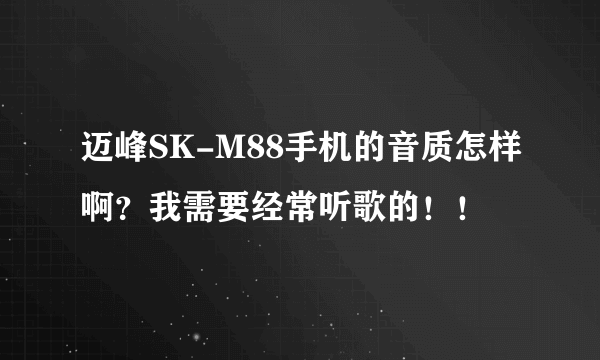 迈峰SK-M88手机的音质怎样啊？我需要经常听歌的！！