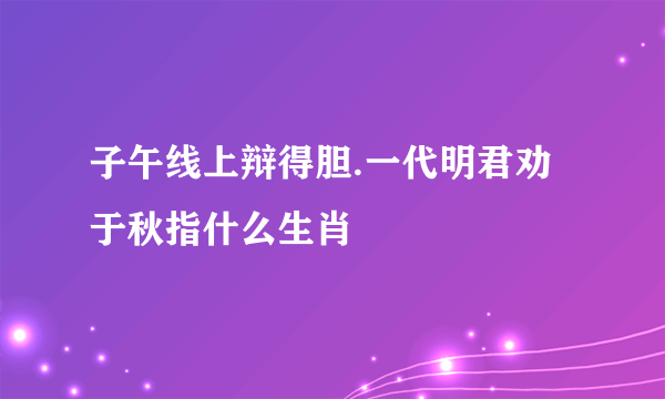 子午线上辩得胆.一代明君劝于秋指什么生肖