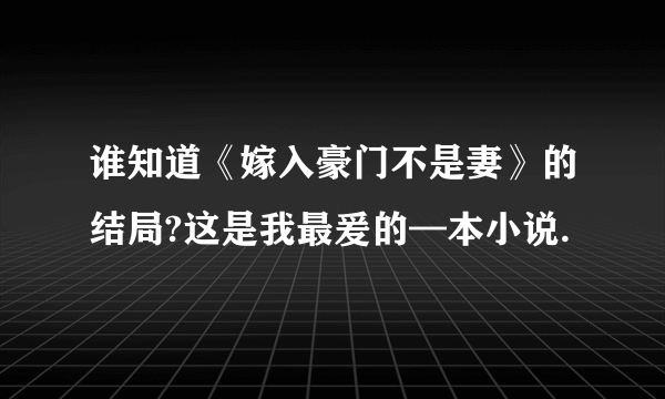 谁知道《嫁入豪门不是妻》的结局?这是我最爰的—本小说.