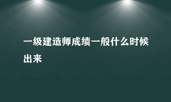 一级建造师成绩一般什么时候出来