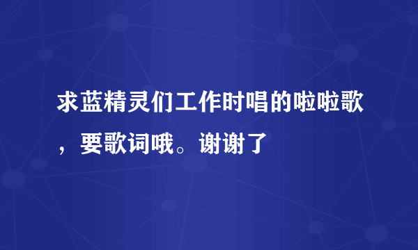 求蓝精灵们工作时唱的啦啦歌，要歌词哦。谢谢了