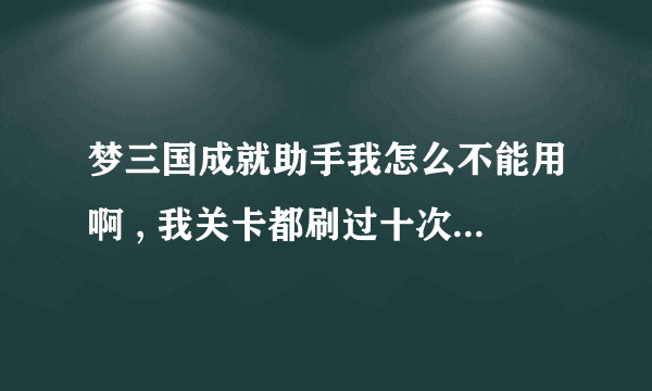 梦三国成就助手我怎么不能用啊 , 我关卡都刷过十次以上了啊,神兵值也够了。