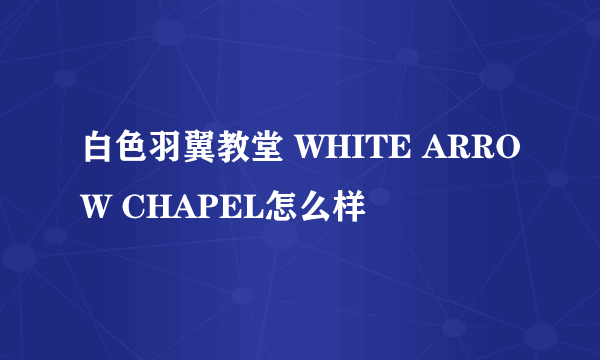 白色羽翼教堂 WHITE ARROW CHAPEL怎么样