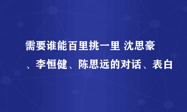 需要谁能百里挑一里 沈思豪、李恒健、陈思远的对话、表白