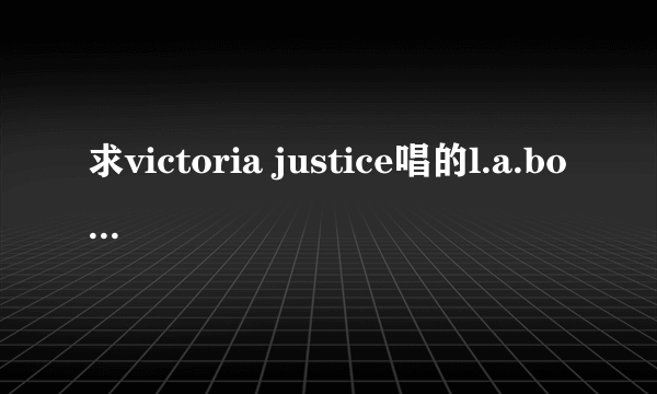 求victoria justice唱的l.a.boyz 的歌词！！