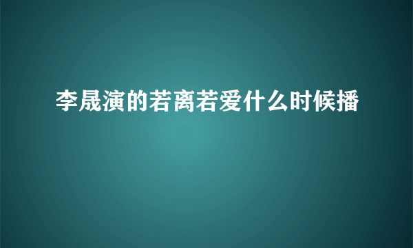 李晟演的若离若爱什么时候播