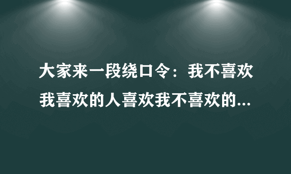 大家来一段绕口令：我不喜欢我喜欢的人喜欢我不喜欢的人，不喜欢我不喜欢的人喜欢我喜欢的人。