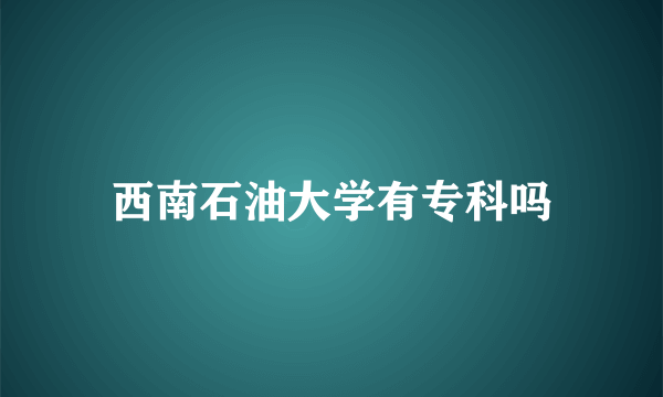 西南石油大学有专科吗