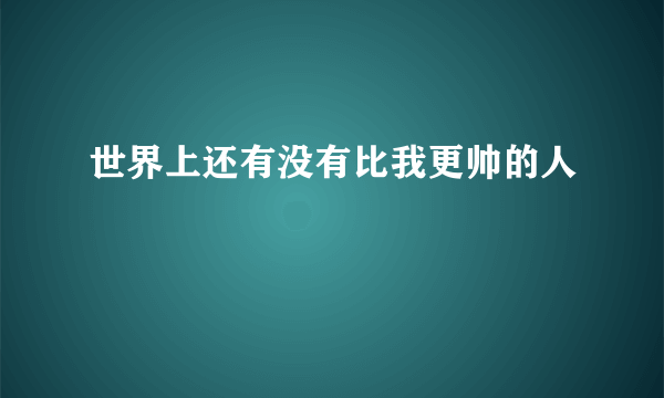 世界上还有没有比我更帅的人