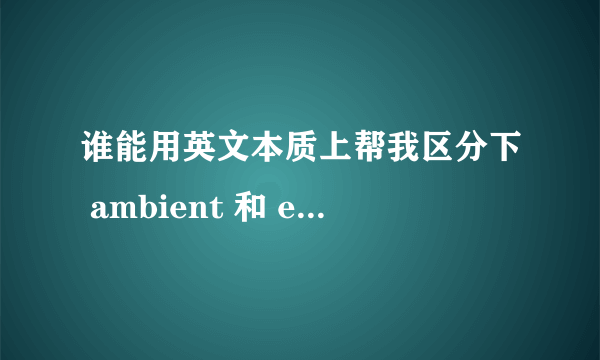 谁能用英文本质上帮我区分下 ambient 和 environment 的区别。详细的，有出处更好。谢谢了