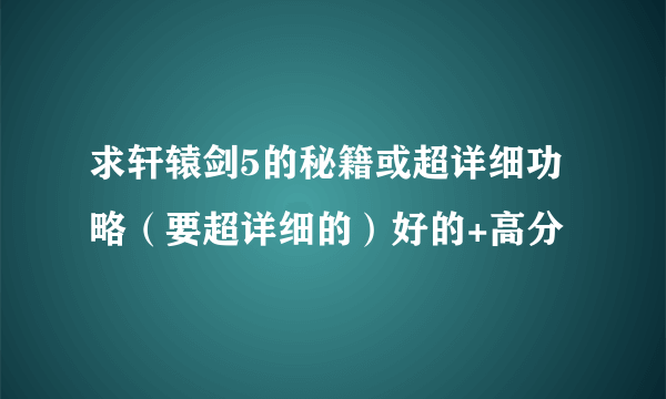 求轩辕剑5的秘籍或超详细功略（要超详细的）好的+高分