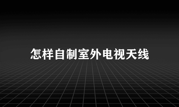 怎样自制室外电视天线