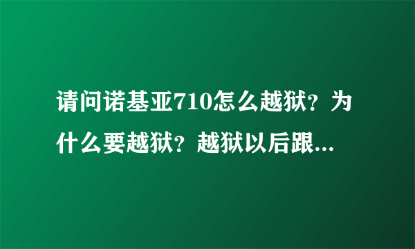 请问诺基亚710怎么越狱？为什么要越狱？越狱以后跟之前没有越狱有哪些功能和性能的变化呢