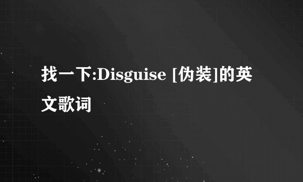 找一下:Disguise [伪装]的英文歌词