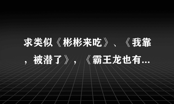 求类似《彬彬来吃》、《我靠，被潜了》，《霸王龙也有春天》类型的都市言情小说