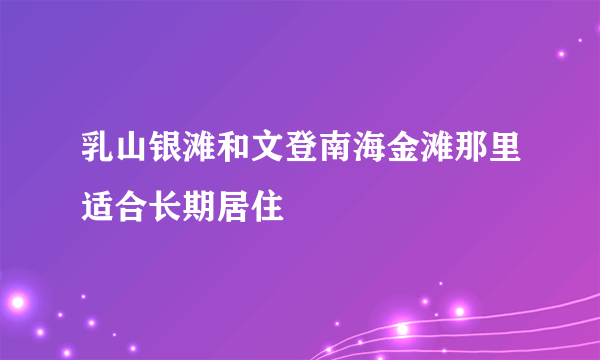 乳山银滩和文登南海金滩那里适合长期居住