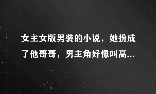 女主女版男装的小说，她扮成了他哥哥，男主角好像叫高傲爵，还有一个好像叫池月的，求解答，谢谢