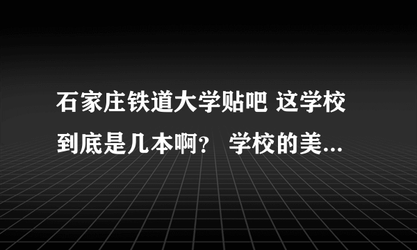 石家庄铁道大学贴吧 这学校到底是几本啊？ 学校的美术系在主校区吗？ 希望知道的帮忙下~~！