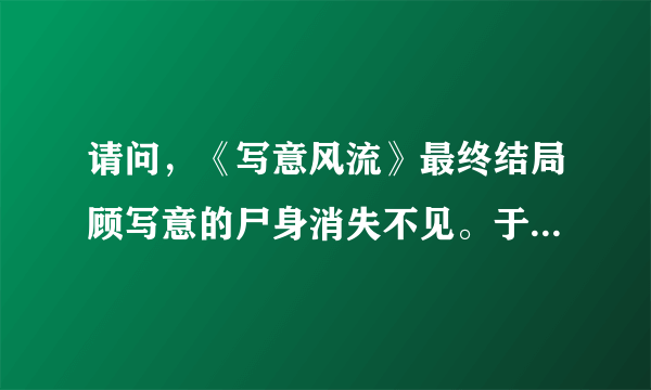 请问，《写意风流》最终结局顾写意的尸身消失不见。于此同时，莫怀前也随之失踪。文章最后说对于这一切，