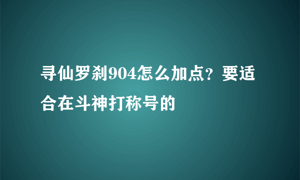 寻仙罗刹904怎么加点？要适合在斗神打称号的