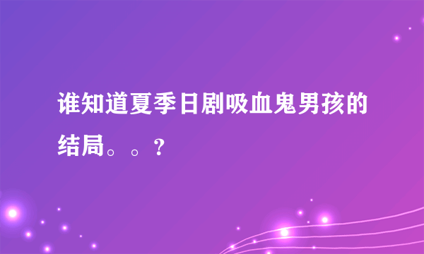 谁知道夏季日剧吸血鬼男孩的结局。。？