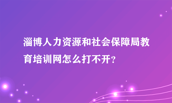 淄博人力资源和社会保障局教育培训网怎么打不开？