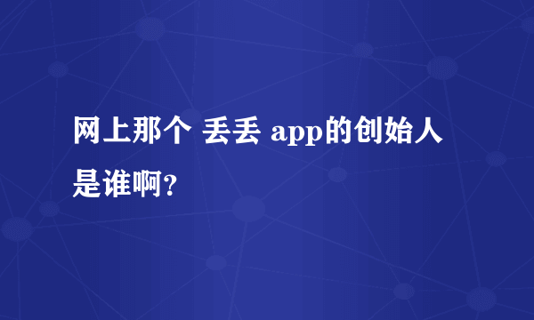 网上那个 丢丢 app的创始人是谁啊？