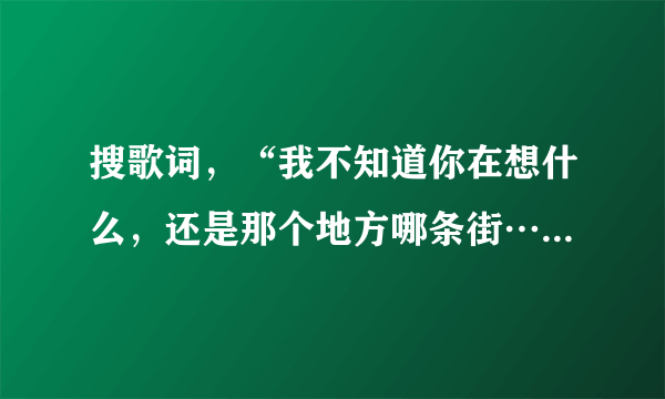 搜歌词，“我不知道你在想什么，还是那个地方哪条街…”什么歌，希望歌词达人为我解答。