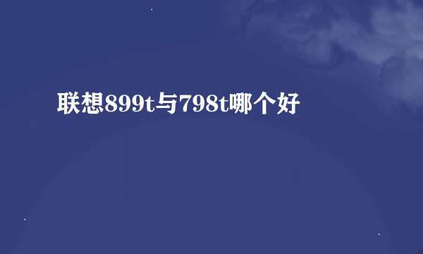 联想899t与798t哪个好