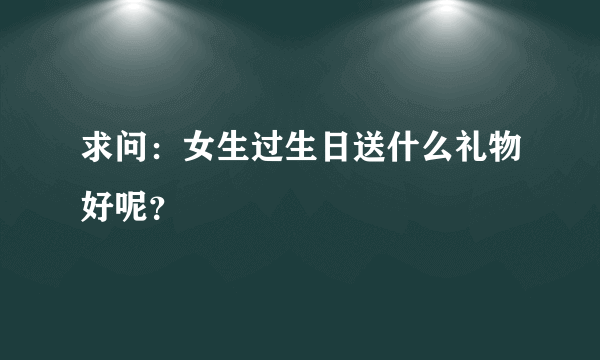 求问：女生过生日送什么礼物好呢？