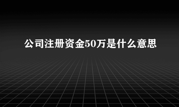 公司注册资金50万是什么意思