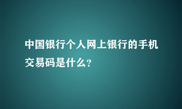 中国银行个人网上银行的手机交易码是什么？