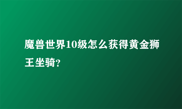 魔兽世界10级怎么获得黄金狮王坐骑？