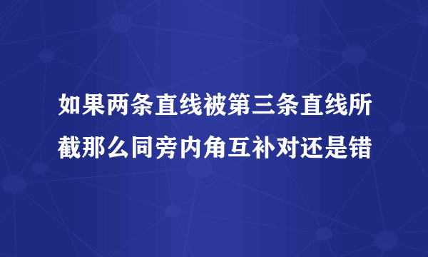 如果两条直线被第三条直线所截那么同旁内角互补对还是错