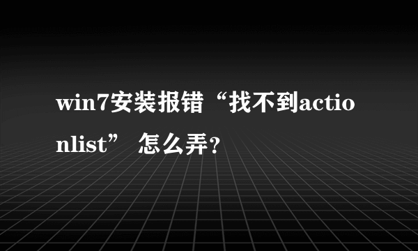 win7安装报错“找不到actionlist” 怎么弄？