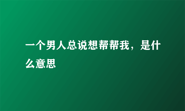 一个男人总说想帮帮我，是什么意思