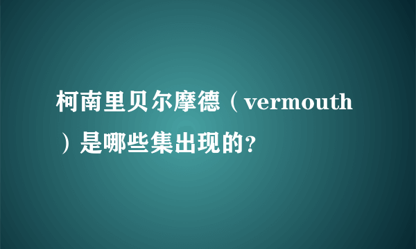 柯南里贝尔摩德（vermouth）是哪些集出现的？