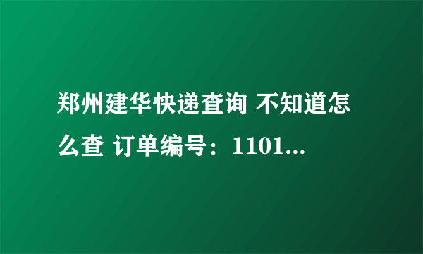 郑州建华快递查询 不知道怎么查 订单编号：11010210473318 谢谢了！