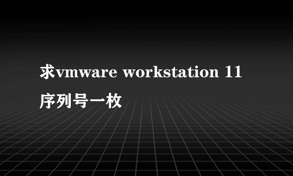 求vmware workstation 11 序列号一枚